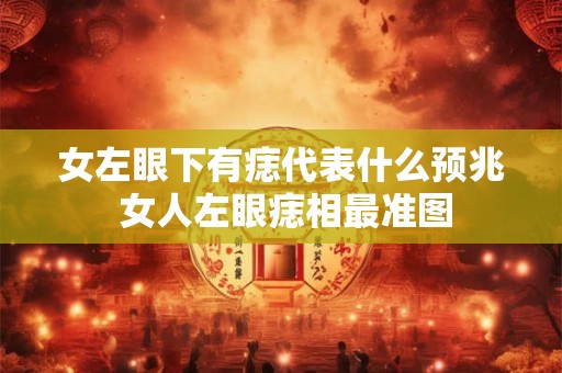 女左眼下有痣代表什么预兆 女人左眼痣相最准图