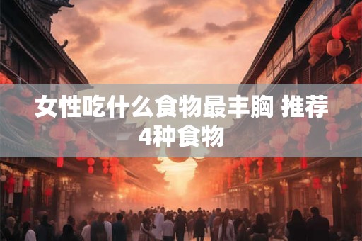 女性吃什么食物最丰胸 推荐4种食物