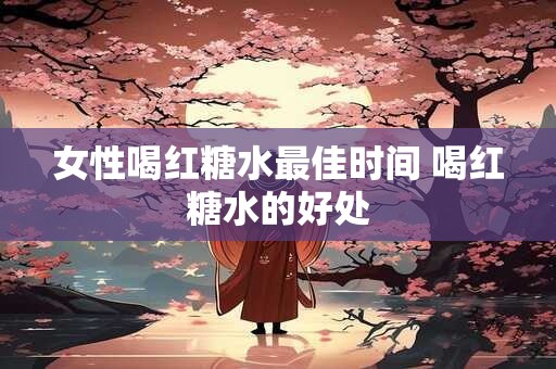 女性喝红糖水最佳时间 喝红糖水的好处