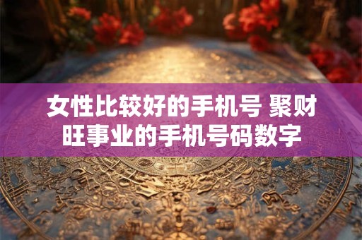 女性比较好的手机号 聚财旺事业的手机号码数字