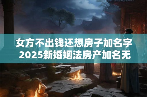 详细阅读:女方不出钱还想房子加名字 2025新婚姻法房产加名无效 女方不出钱还想房子加名字 2025新婚姻法房产加名无效