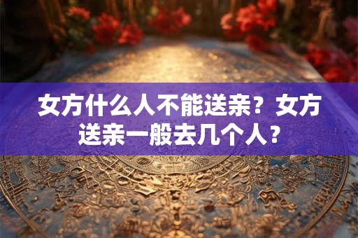 女方什么人不能送亲？女方送亲一般去几个人？
