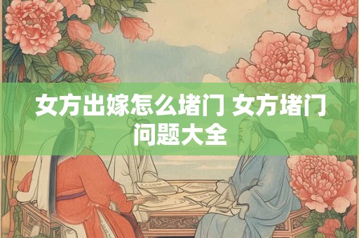 女方出嫁怎么堵门 女方堵门问题大全