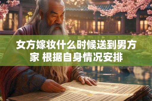 女方嫁妆什么时候送到男方家 根据自身情况安排