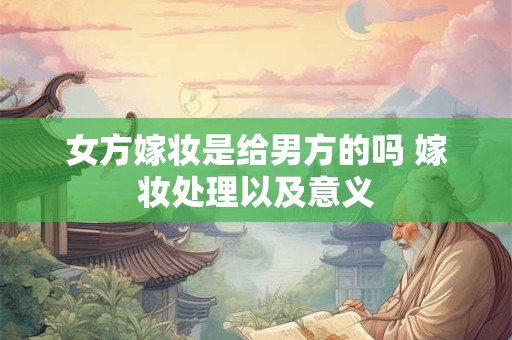 女方嫁妆是给男方的吗 嫁妆处理以及意义