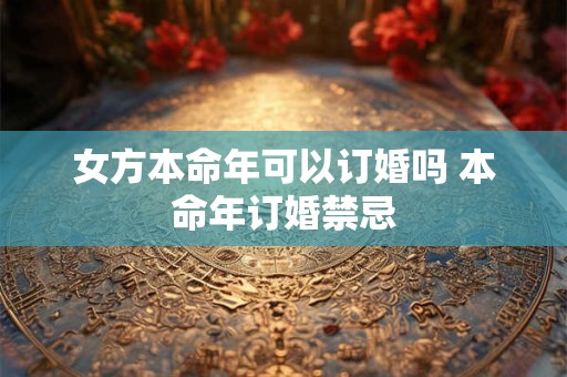 女方本命年可以订婚吗 本命年订婚禁忌