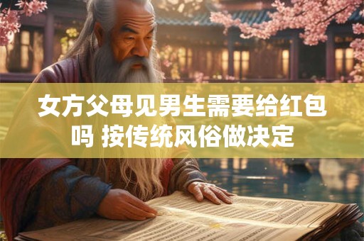 女方父母见男生需要给红包吗 按传统风俗做决定