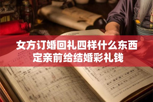 女方订婚回礼四样什么东西 定亲前给结婚彩礼钱