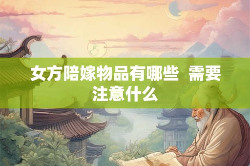 女方陪嫁物品有哪些  需要注意什么