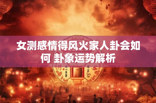 女测感情得风火家人卦会如何 卦象运势解析