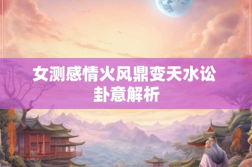 女测感情火风鼎变天水讼 卦意解析