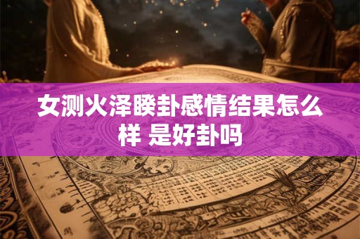 女测火泽睽卦感情结果怎么样 是好卦吗
