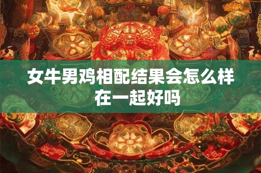 女牛男鸡相配结果会怎么样   在一起好吗