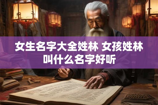 女生名字大全姓林 女孩姓林叫什么名字好听