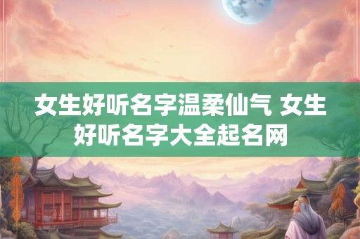女生好听名字温柔仙气 女生好听名字大全起名网