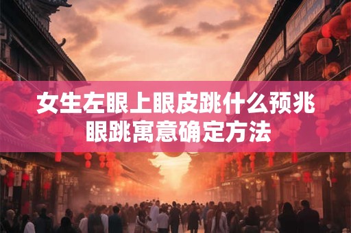 女生左眼上眼皮跳什么预兆 眼跳寓意确定方法