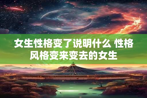 女生性格变了说明什么 性格风格变来变去的女生