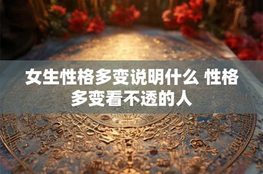 女生性格多变说明什么 性格多变看不透的人