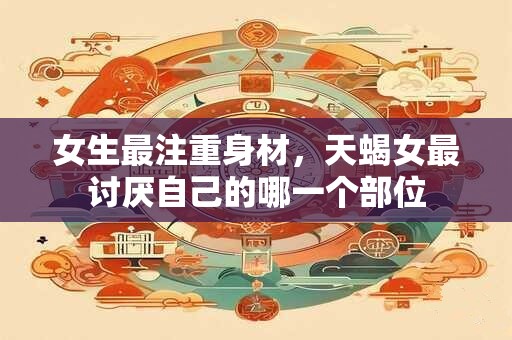 女生最注重身材，天蝎女最讨厌自己的哪一个部位