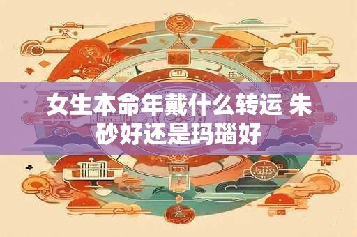 女生本命年戴什么转运 朱砂好还是玛瑙好