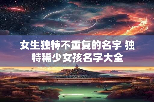 女生独特不重复的名字 独特稀少女孩名字大全