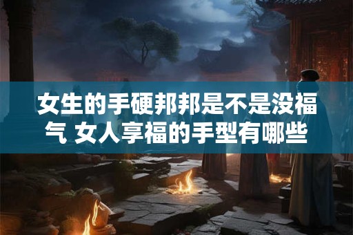 女生的手硬邦邦是不是没福气 女人享福的手型有哪些特征