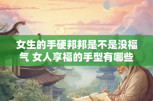 女生的手硬邦邦是不是没福气 女人享福的手型有哪些特征