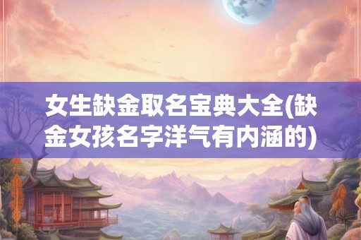 女生缺金取名宝典大全(缺金女孩名字洋气有内涵的)