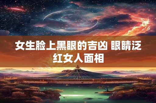 女生脸上黑眼的吉凶 眼睛泛红女人面相