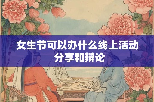 女生节可以办什么线上活动  分享和辩论