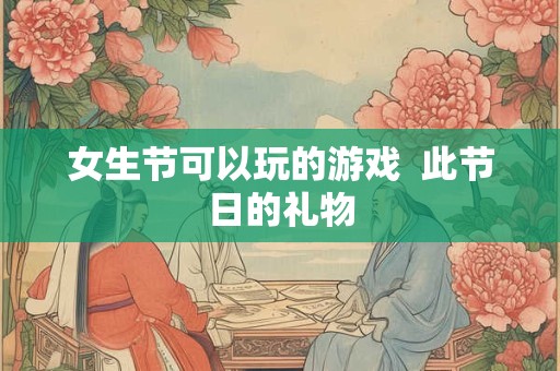 女生节可以玩的游戏  此节日的礼物