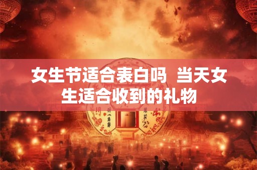 女生节适合表白吗  当天女生适合收到的礼物