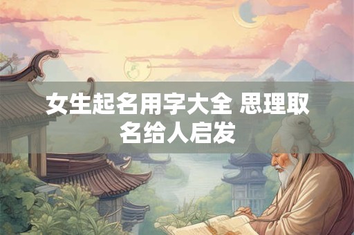 女生起名用字大全 思理取名给人启发