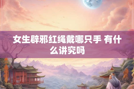 女生辟邪红绳戴哪只手 有什么讲究吗
