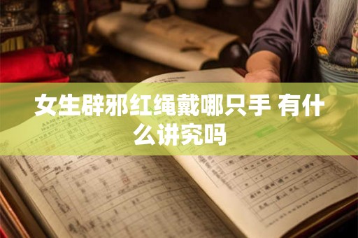 女生辟邪红绳戴哪只手 有什么讲究吗