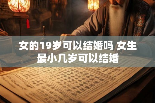 女的19岁可以结婚吗 女生最小几岁可以结婚