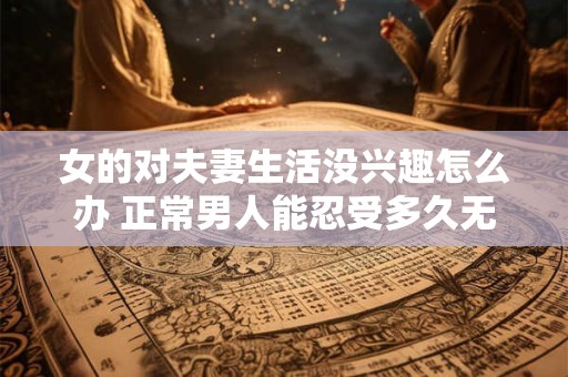 女的对夫妻生活没兴趣怎么办 正常男人能忍受多久无性婚姻