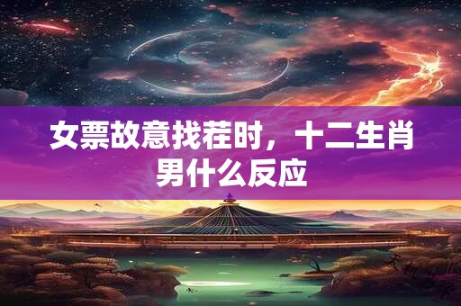女票故意找茬时，十二生肖男什么反应