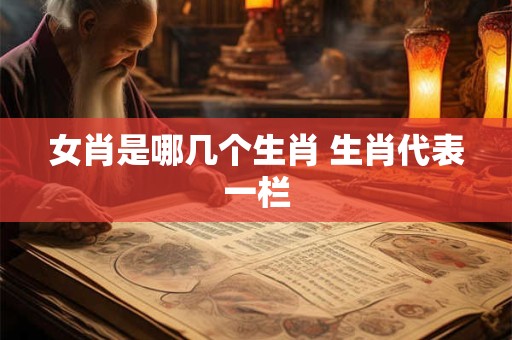 女肖是哪几个生肖 生肖代表一栏