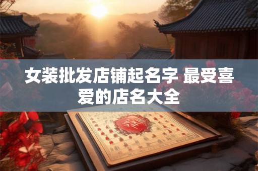 女装批发店铺起名字 最受喜爱的店名大全