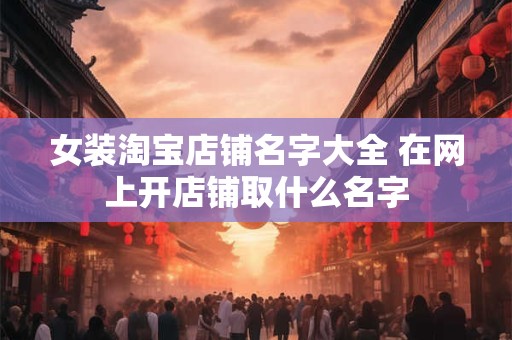 女装淘宝店铺名字 淘宝女装店名大全