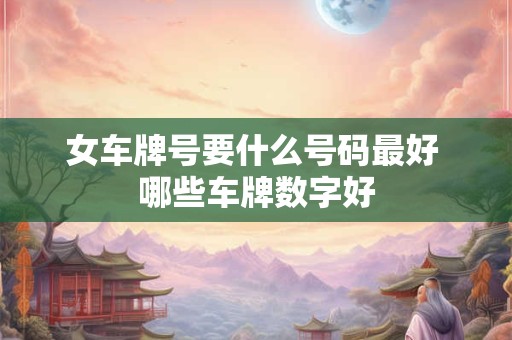 女车牌号要什么号码最好 哪些车牌数字好
