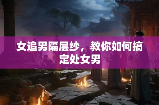 女追男隔层纱，教你如何搞定巨蟹男