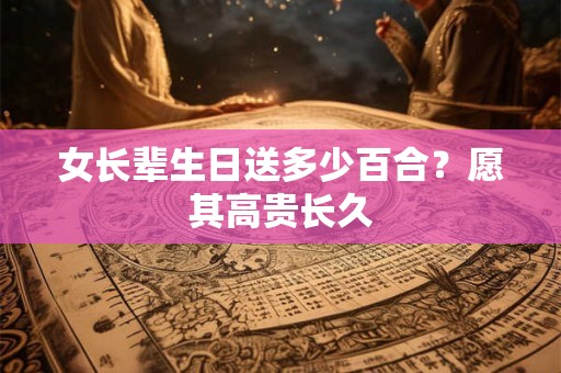 女长辈生日送多少百合？愿其高贵长久