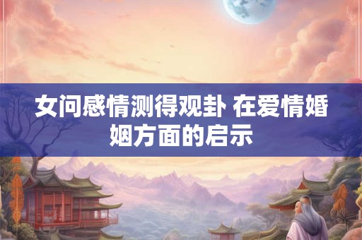 女问感情测得观卦 在爱情婚姻方面的启示