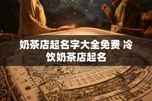 奶茶店起名字大全免费 冷饮奶茶店起名