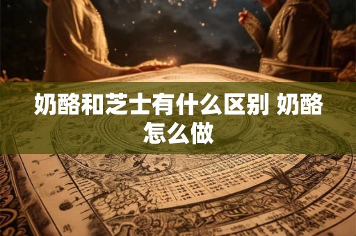 奶酪和芝士有什么区别 奶酪怎么做