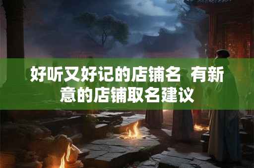 好听又好记的店铺名  有新意的店铺取名建议