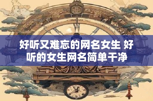 好听又难忘的网名女生 好听的女生网名简单干净