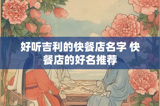 好听吉利的快餐店名字 快餐店的好名推荐